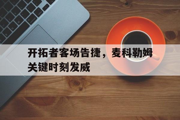 开拓者客场告捷，麦科勒姆关键时刻发威的简单介绍