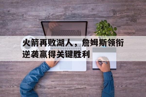 包含火箭再败湖人，詹姆斯领衔逆袭赢得关键胜利的词条