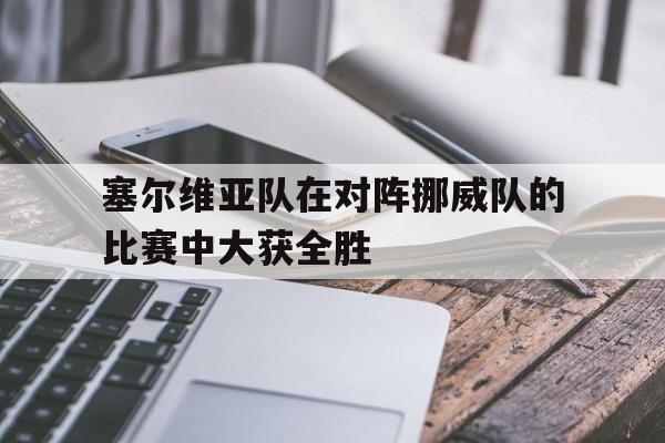 塞尔维亚队在对阵挪威队的比赛中大获全胜的简单介绍