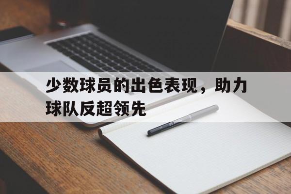 少数球员的出色表现，助力球队反超领先的简单介绍