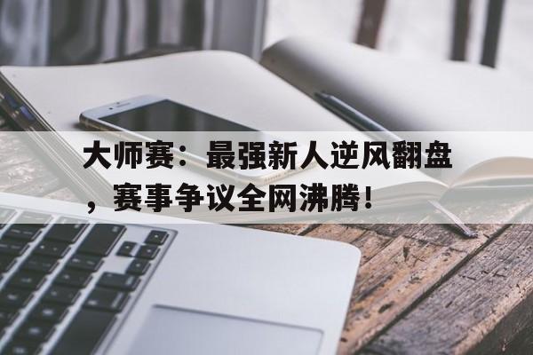 大师赛：最强新人逆风翻盘，赛事争议全网沸腾！